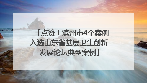 点赞！滨州市4个案例入选山东省基层卫生创新发展论坛典型案例