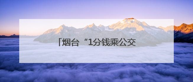 烟台“1分钱乘公交”活动细则发布！