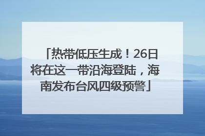 热带低压生成！26日将在这一带沿海登陆，海南发布台风四级预警