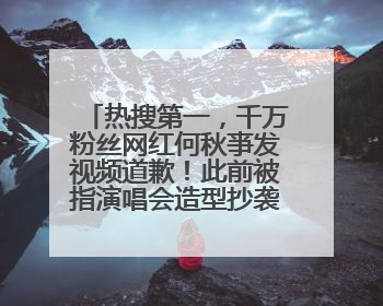 热搜第一，千万粉丝网红何秋亊发视频道歉！此前被指演唱会造型抄袭汪苏泷