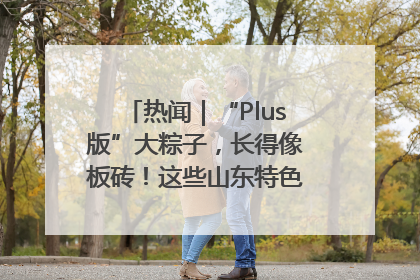 热闻｜“Plus版”大粽子，长得像板砖！这些山东特色粽子你吃过吗？