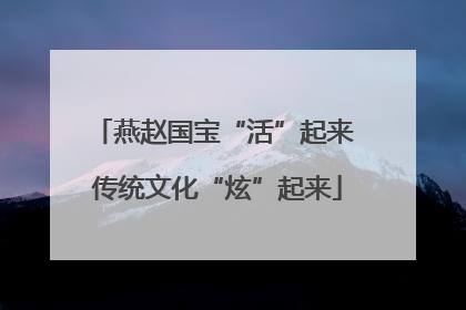 燕赵国宝“活”起来 传统文化“炫”起来