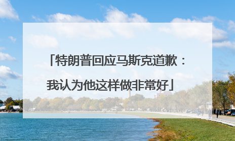 特朗普回应马斯克道歉：我认为他这样做非常好