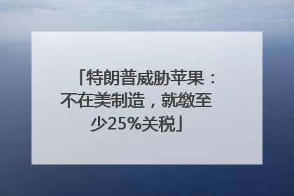 特朗普威胁苹果：不在美制造，就缴至少25%关税