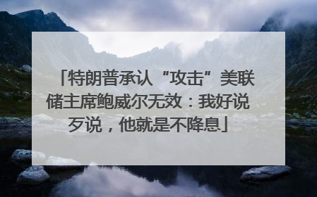 特朗普承认“攻击”美联储主席鲍威尔无效：我好说歹说，他就是不降息