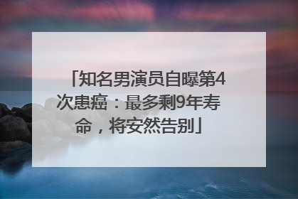 知名男演员自曝第4次患癌：最多剩9年寿命，将安然告别