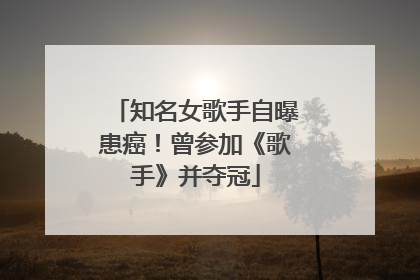 知名女歌手自曝患癌！曾参加《歌手》并夺冠