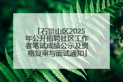石景山区2025年公开招聘社区工作者笔试成绩公示及资格复审与面试通知
