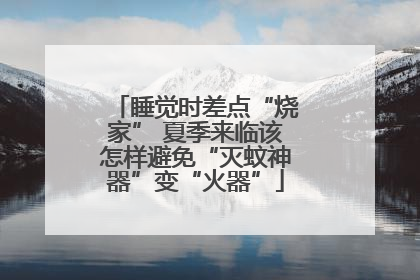 睡觉时差点“烧家” 夏季来临该怎样避免“灭蚊神器”变“火器”