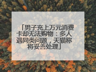 男子充上万元消费卡却无法购物：多人遇同类问题，天猫称将妥善处理