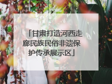 甘肃打造河西走廊民族民俗非遗保护传承展示区