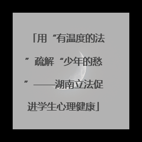 用“有温度的法”疏解“少年的愁”——湖南立法促进学生心理健康