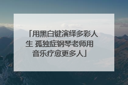 用黑白键演绎多彩人生 孤独症钢琴老师用音乐疗愈更多人