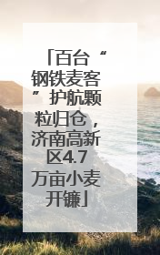百台“钢铁麦客”护航颗粒归仓，济南高新区4.7万亩小麦开镰