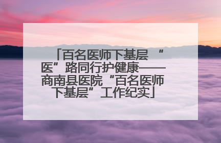百名医师下基层 “医”路同行护健康——商南县医院“百名医师下基层”工作纪实