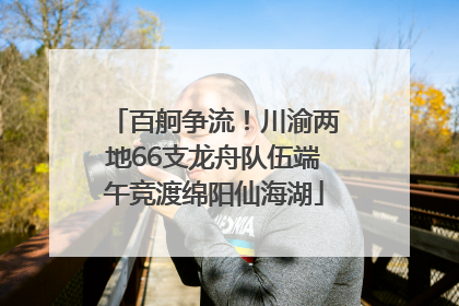 百舸争流！川渝两地66支龙舟队伍端午竞渡绵阳仙海湖