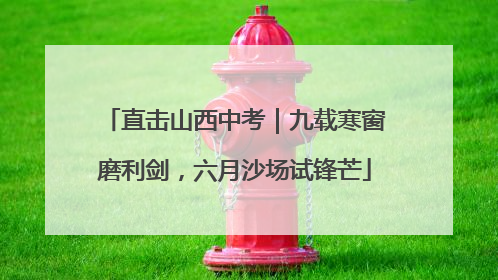 直击山西中考｜九载寒窗磨利剑，六月沙场试锋芒