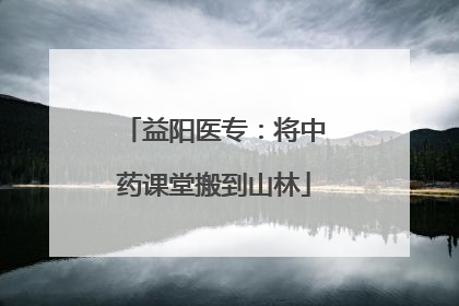益阳医专：将中药课堂搬到山林