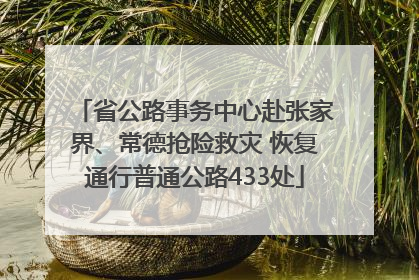 省公路事务中心赴张家界、常德抢险救灾 恢复通行普通公路433处