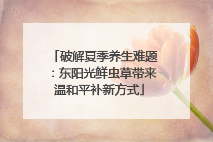 破解夏季养生难题：东阳光鲜虫草带来温和平补新方式