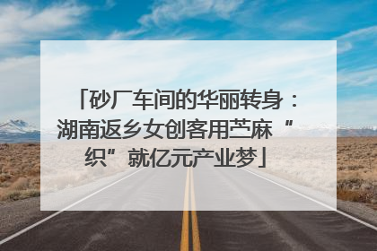 砂厂车间的华丽转身：湖南返乡女创客用苎麻“织”就亿元产业梦