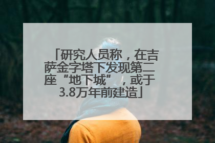 研究人员称，在吉萨金字塔下发现第二座“地下城”，或于3.8万年前建造