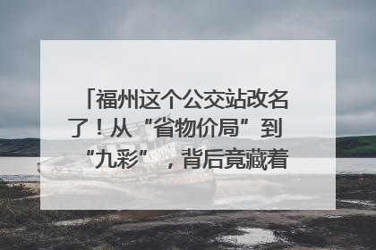 福州这个公交站改名了！从“省物价局”到“九彩”，背后竟藏着这么多故事！