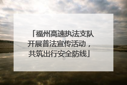 福州高速执法支队开展普法宣传活动，共筑出行安全防线