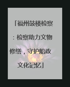 福州鼓楼检察：检察助力文物修缮，守护船政文化记忆