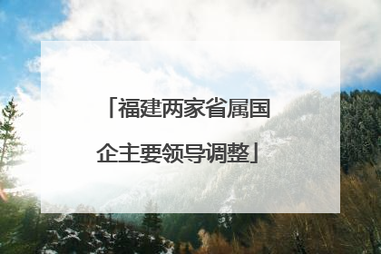 福建两家省属国企主要领导调整