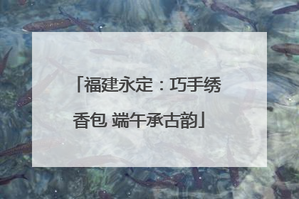 福建永定：巧手绣香包 端午承古韵