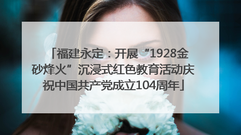 福建永定：开展“1928金砂烽火”沉浸式红色教育活动庆祝中国共产党成立104周年
