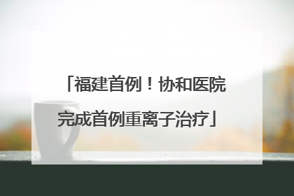 福建首例！协和医院完成首例重离子治疗