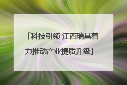 科技引领 江西瑞昌着力推动产业提质升级