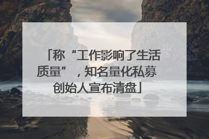 称“工作影响了生活质量”，知名量化私募创始人宣布清盘