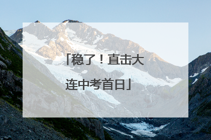 稳了！直击大连中考首日