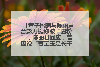 章子怡晒与陈丽君合影力挺称被“圈粉”，陈丽君回应，曾因说“贾宝玉是长子长孙”惹争议