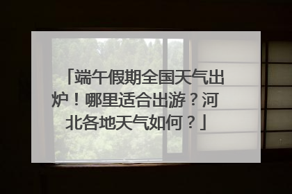 端午假期全国天气出炉！哪里适合出游？河北各地天气如何？