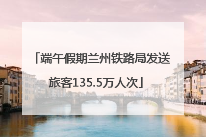 端午假期兰州铁路局发送旅客135.5万人次
