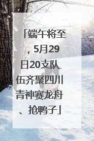 端午将至，5月29日20支队伍齐聚四川青神赛龙舟、抢鸭子