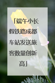 端午小长假铁路成都车站发送旅客数量创新高