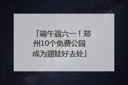 端午遇六一！郑州10个免费公园成为遛娃好去处