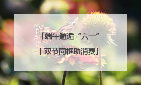 端午邂逅“六一”丨双节同框助消费