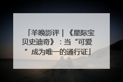 羊晚影评｜《星际宝贝史迪奇》：当“可爱”成为唯一的通行证