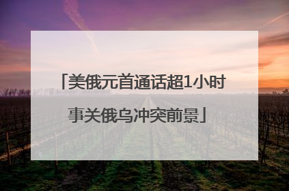 美俄元首通话超1小时 事关俄乌冲突前景