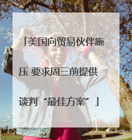 美国向贸易伙伴施压 要求周三前提供谈判“最佳方案”
