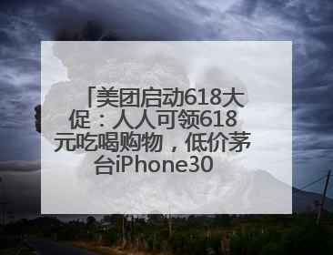 美团启动618大促：人人可领618元吃喝购物，低价茅台iPhone30分钟送达
