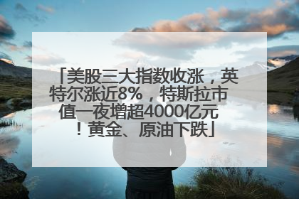 美股三大指数收涨，英特尔涨近8%，特斯拉市值一夜增超4000亿元！黄金、原油下跌