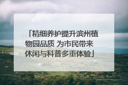 精细养护提升滨州植物园品质 为市民带来休闲与科普多重体验