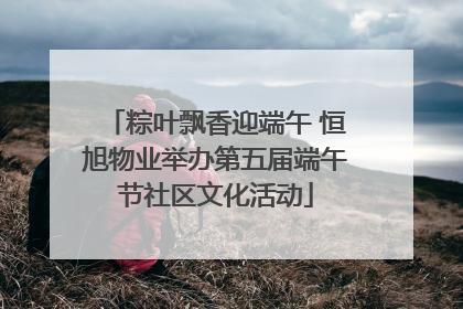 粽叶飘香迎端午 恒旭物业举办第五届端午节社区文化活动